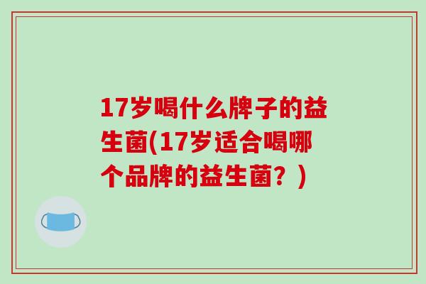 17岁喝什么牌子的益生菌(17岁适合喝哪个品牌的益生菌？)