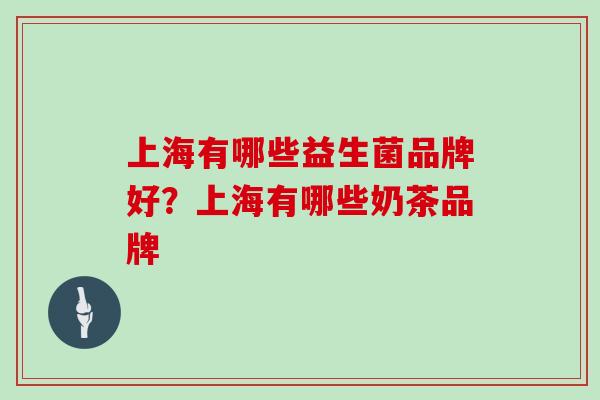 上海有哪些益生菌品牌好?上海有哪些奶茶品牌 上海有哪些益生菌品牌好?上海有哪些奶茶品牌