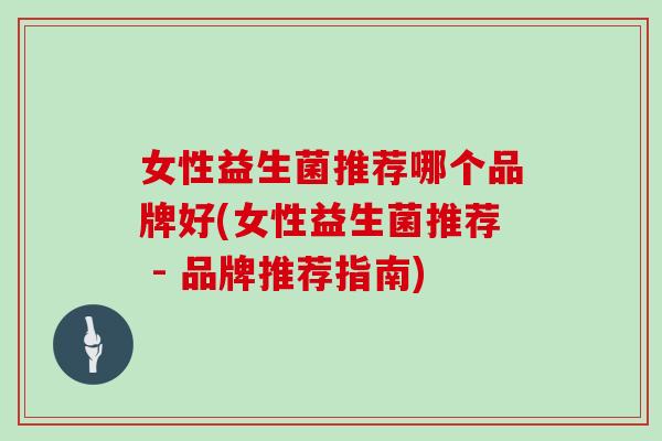 女性益生菌推荐哪个品牌好(女性益生菌推荐 - 品牌推荐指南)