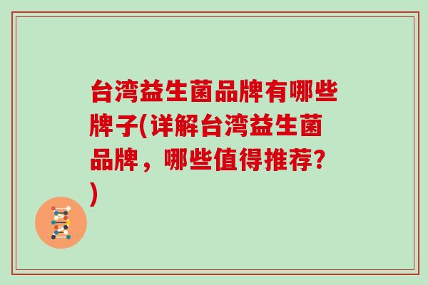 台湾益生菌品牌有哪些牌子(详解台湾益生菌品牌，哪些值得推荐？)