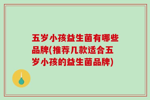 五岁小孩益生菌有哪些品牌(推荐几款适合五岁小孩的益生菌品牌)