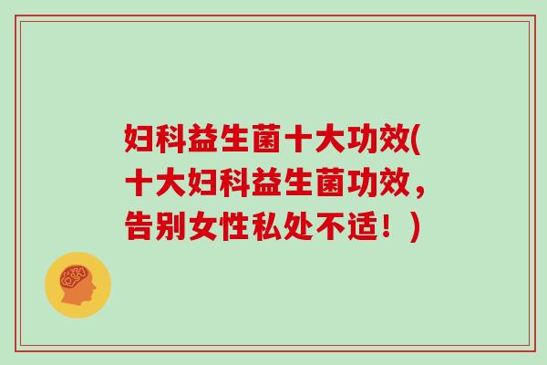 益生菌十大功效(十大益生菌功效，告别女性私处不适！)