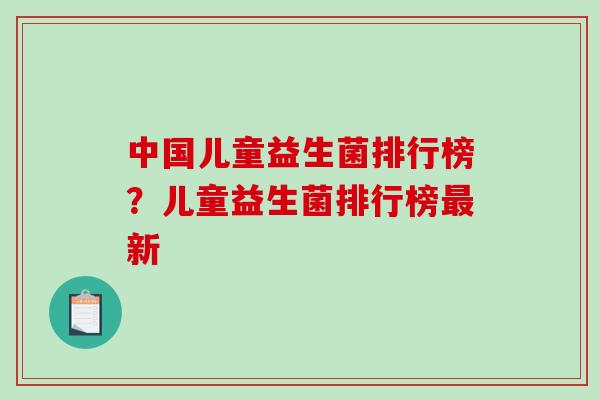 中国儿童益生菌排行榜？儿童益生菌排行榜新