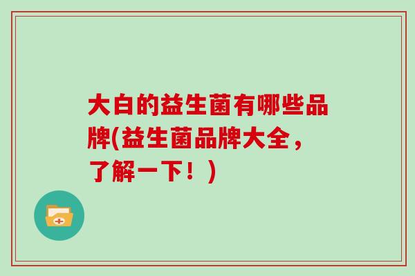 大白的益生菌有哪些品牌(益生菌品牌大全,了解一下!) 大白的益生菌有哪些品牌(益生菌品牌大全,了解一下!)