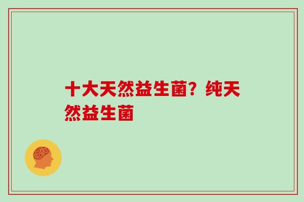 十大天然益生菌？纯天然益生菌