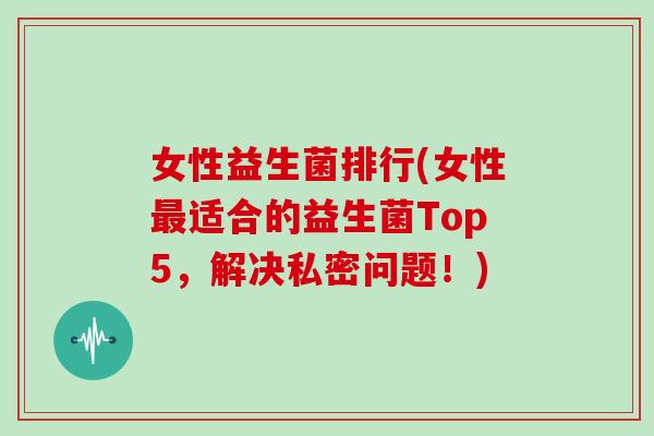 女性益生菌排行(女性适合的益生菌Top5,解决私密问题!) 女性益生菌排行(女性适合的益生菌Top5,解决私密问题!)