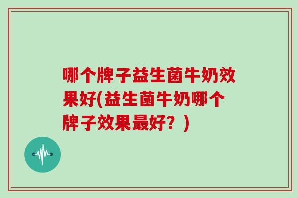 哪个牌子益生菌牛奶效果好(益生菌牛奶哪个牌子效果最好？)
