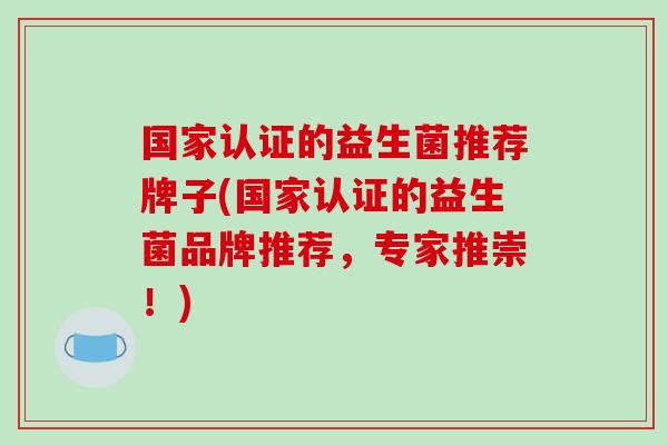 国家认证的益生菌推荐牌子(国家认证的益生菌品牌推荐，专家推崇！)