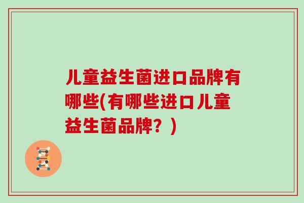 儿童益生菌进口品牌有哪些(有哪些进口儿童益生菌品牌？)
