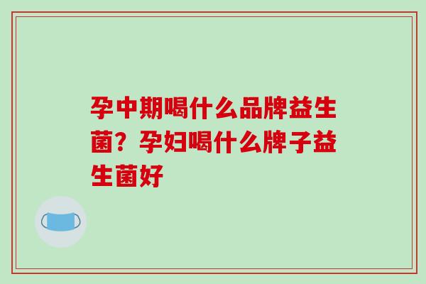 孕中期喝什么品牌益生菌？孕妇喝什么牌子益生菌好