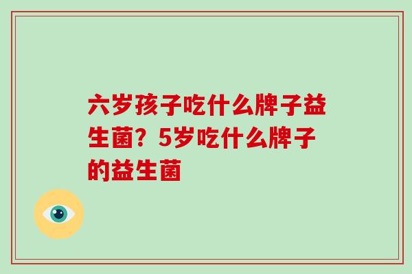 六岁孩子吃什么牌子益生菌？5岁吃什么牌子的益生菌