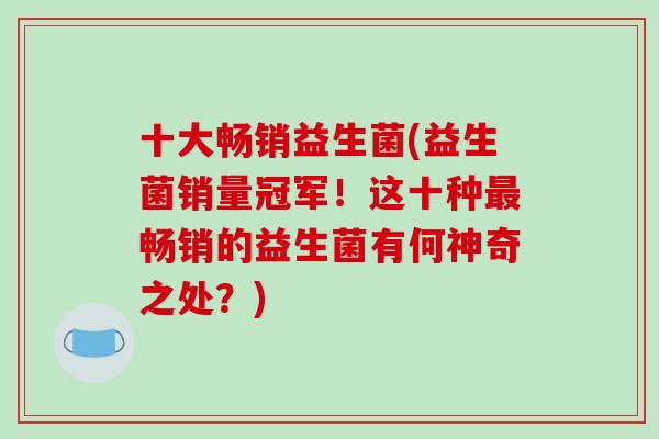 十大畅销益生菌(益生菌销量冠军！这十种畅销的益生菌有何神奇之处？)