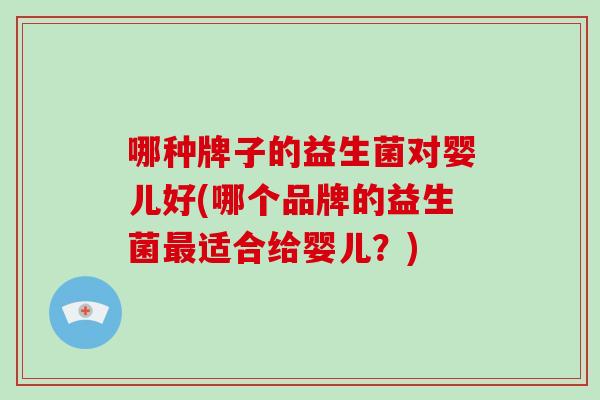 哪种牌子的益生菌对婴儿好(哪个品牌的益生菌最适合给婴儿？)