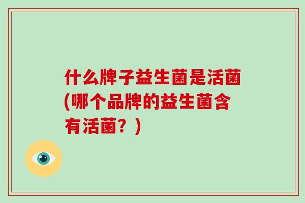 什么牌子益生菌是活菌(哪个品牌的益生菌含有活菌？)