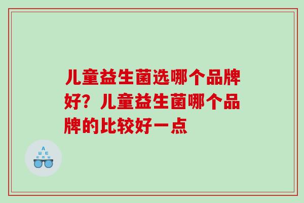 儿童益生菌选哪个品牌好？儿童益生菌哪个品牌的比较好一点