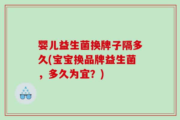 婴儿益生菌换牌子隔多久(宝宝换品牌益生菌,多久为宜?) 婴儿益生菌换牌子隔多久(宝宝换品牌益生菌,多久为宜?)