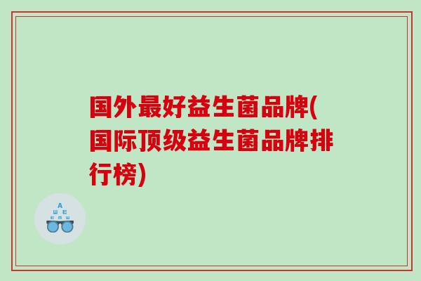 国外好益生菌品牌(国际益生菌品牌排行榜)