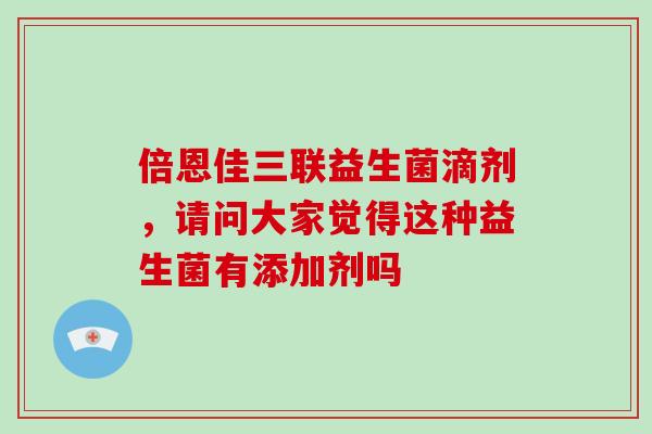 倍恩佳三联益生菌滴剂，请问大家觉得这种益生菌有添加剂吗