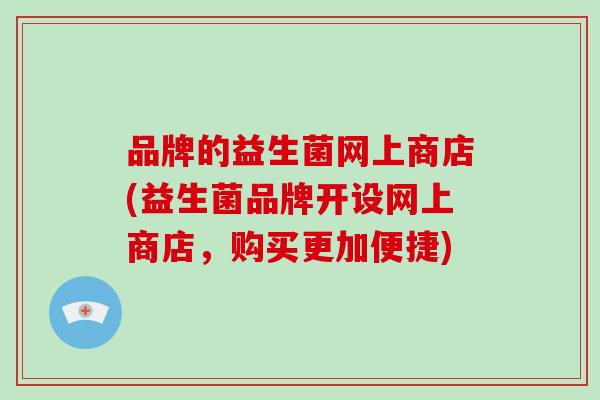 品牌的益生菌网上商店(益生菌品牌开设网上商店，购买更加便捷)
