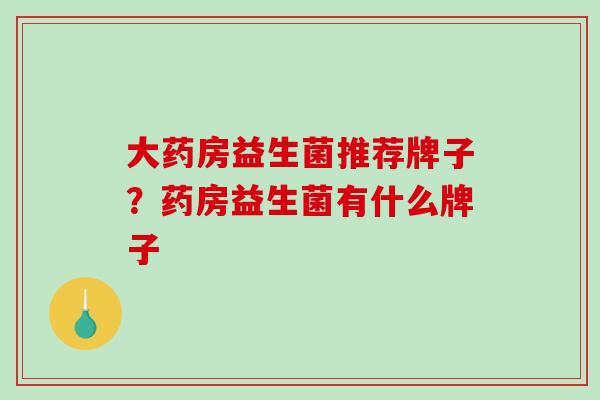 大药房益生菌推荐牌子？药房益生菌有什么牌子