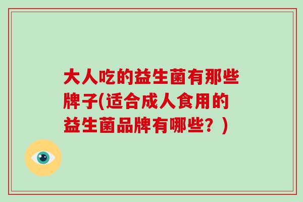 大人吃的益生菌有那些牌子(适合成人食用的益生菌品牌有哪些？)
