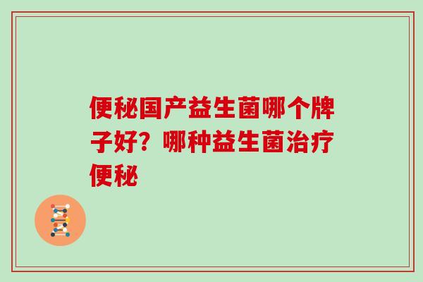 便秘国产益生菌哪个牌子好？哪种益生菌治疗便秘