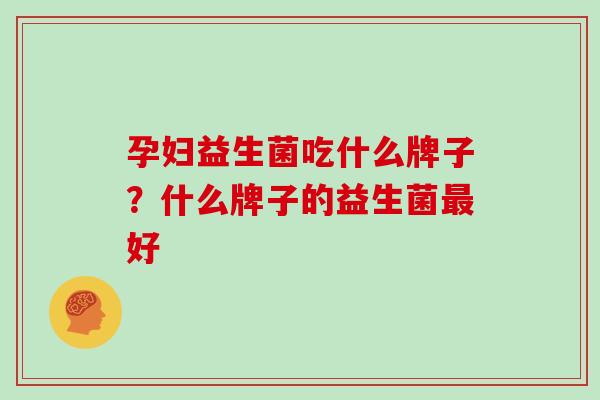 孕妇益生菌吃什么牌子？什么牌子的益生菌最好