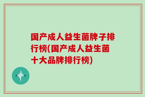 国产成人益生菌牌子排行榜(国产成人益生菌十大品牌排行榜)