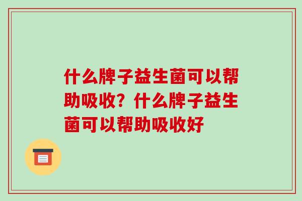 什么牌子益生菌可以帮助吸收？什么牌子益生菌可以帮助吸收好