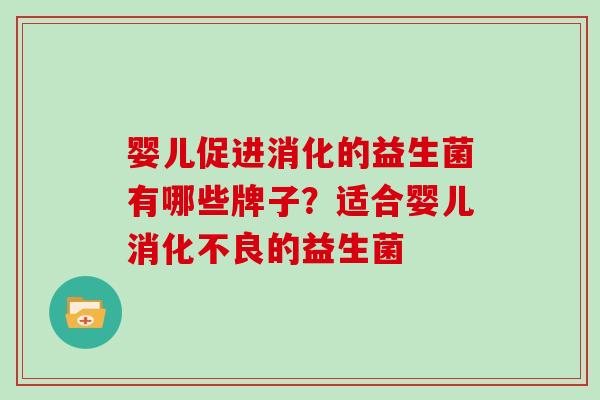 婴儿促进消化的益生菌有哪些牌子？适合婴儿消化不良的益生菌