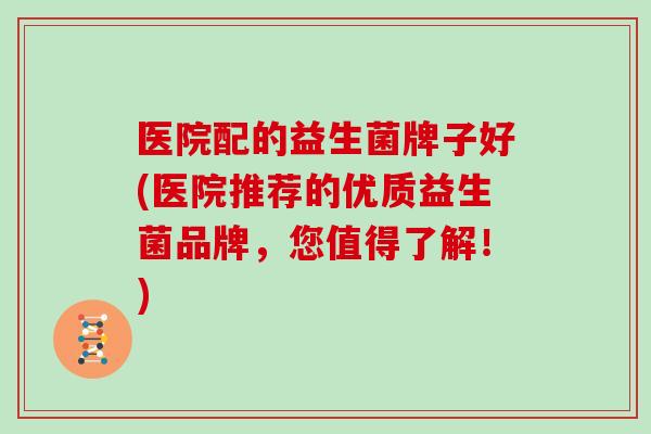 医院配的益生菌牌子好(医院推荐的优质益生菌品牌,您值得了解!) 医院配的益生菌牌子好(医院推荐的优质益生菌品牌,您值得了解!)