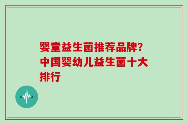 婴童益生菌推荐品牌？中国婴幼儿益生菌十大排行