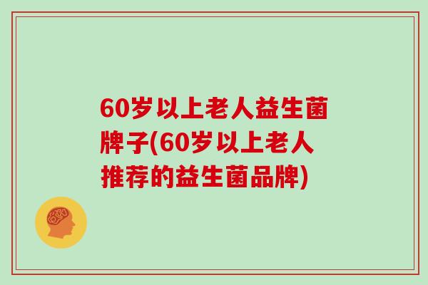 60岁以上老人益生菌牌子(60岁以上老人推荐的益生菌品牌)