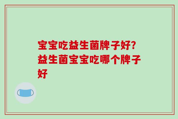 宝宝吃益生菌牌子好？益生菌宝宝吃哪个牌子好