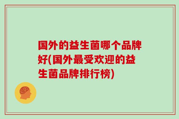 国外的益生菌哪个品牌好(国外受欢迎的益生菌品牌排行榜) 国外的益生菌哪个品牌好(国外受欢迎的益生菌品牌排行榜)