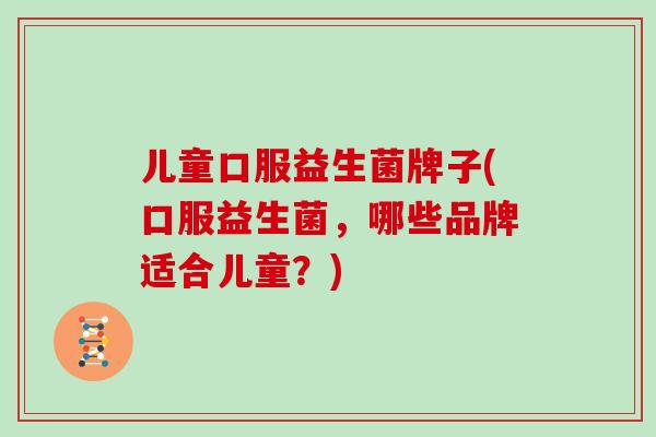 儿童口服益生菌牌子(口服益生菌，哪些品牌适合儿童？)