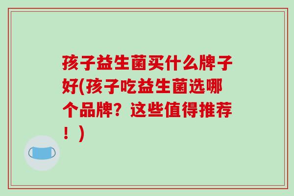 孩子益生菌买什么牌子好(孩子吃益生菌选哪个品牌？这些值得推荐！)