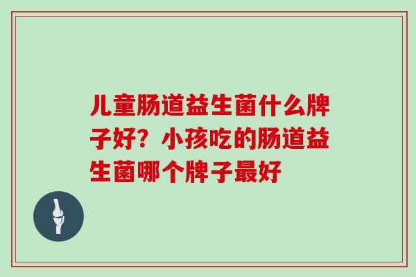 儿童肠道益生菌什么牌子好？小孩吃的肠道益生菌哪个牌子好