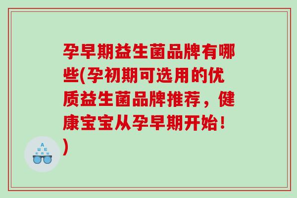 孕早期益生菌品牌有哪些(孕初期可选用的优质益生菌品牌推荐，健康宝宝从孕早期开始！)