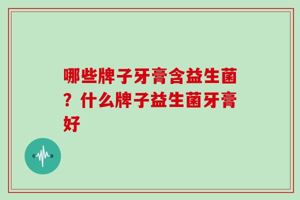 哪些牌子牙膏含益生菌？什么牌子益生菌牙膏好