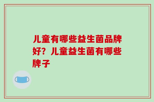 儿童有哪些益生菌品牌好？儿童益生菌有哪些牌子