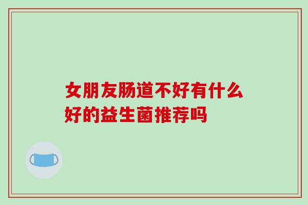 女朋友肠道不好有什么好的益生菌推荐吗