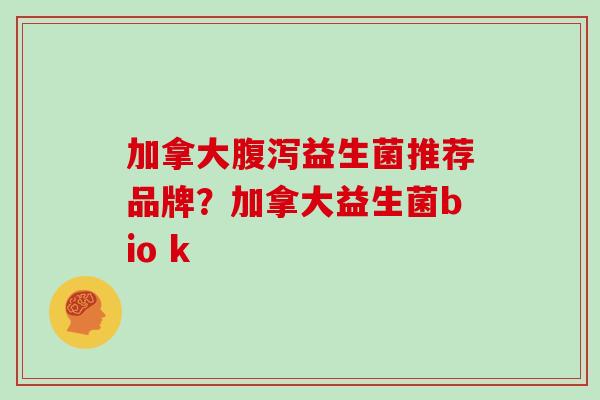 加拿大益生菌推荐品牌？加拿大益生菌bio k