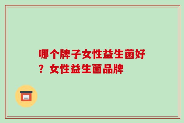哪个牌子女性益生菌好？女性益生菌品牌
