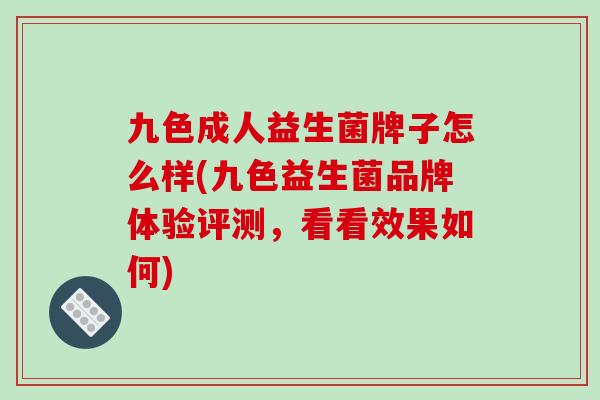 九色成人益生菌牌子怎么样(九色益生菌品牌体验评测，看看效果如何)