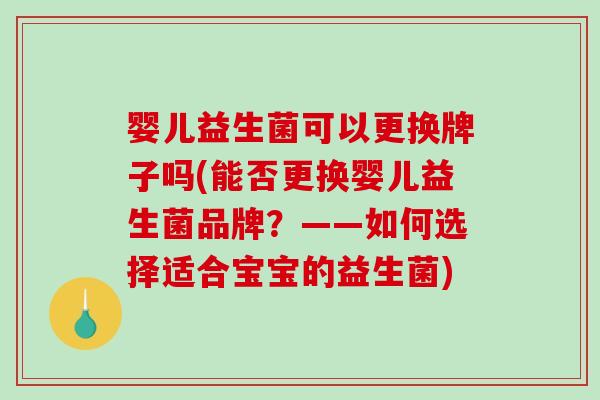 婴儿益生菌可以更换牌子吗(能否更换婴儿益生菌品牌？——如何选择适合宝宝的益生菌)