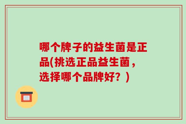 哪个牌子的益生菌是正品(挑选正品益生菌，选择哪个品牌好？)