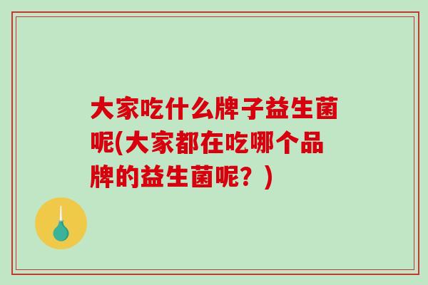 大家吃什么牌子益生菌呢(大家都在吃哪个品牌的益生菌呢？)