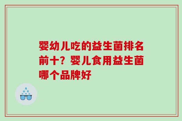 婴幼儿吃的益生菌排名前十？婴儿食用益生菌哪个品牌好