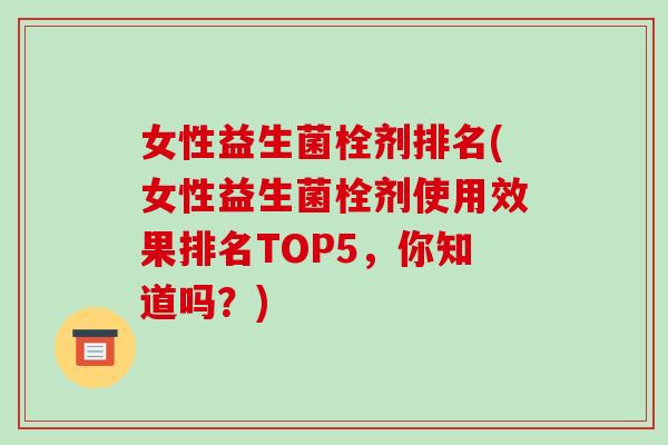 女性益生菌栓剂排名(女性益生菌栓剂使用效果排名TOP5，你知道吗？)